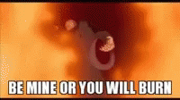 Image result for be mine or you will burn